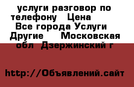 услуги разговор по телефону › Цена ­ 800 - Все города Услуги » Другие   . Московская обл.,Дзержинский г.